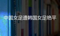 中国女足遭韩国女足绝平！池笑然第93分钟进世界波，门将无能为力
