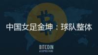 中国女足金坤：球队整体拼劲很足，精气神保持得很好