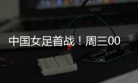 中国女足首战！周三002东亚杯：韩国女足vs中国女足