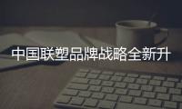 中国联塑品牌战略全新升级	，彰显大国品牌力量