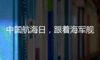 中国航海日，跟着海军舰艇去看海