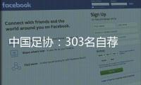中国足协
：303名自荐球员进入备选库
，将进一步跟踪考察