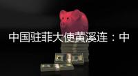 中国驻菲大使黄溪连：中菲关系经历磨练与考验将更加牢固和紧密