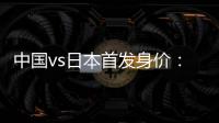 中国vs日本首发身价
：715万vs942.5万，王钰栋150万欧并列第一