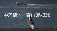 中乙综述�：泰山B队3球大胜升至北区第二 广西蓝航5球惨败未尝一胜