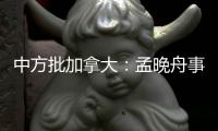 中方批加拿大：孟晚舟事件是典型的“任意拘押”案例