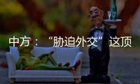 中方：“胁迫外交”这顶帽子显然美国最适合戴