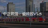 中正筑强	：瓷砖胶VS水泥砂浆，哪个才是贴瓷砖的最佳之选?