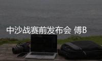 中沙战赛前发布会 傅Bo：不知是否是我最后一战