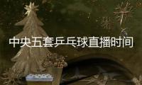 中央五套乒乓球直播时间表：7月9日CCTV5节目单 孙颖莎又是恶战
！