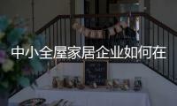 中小全屋家居企业如何在竞争中生存�、升级?