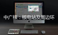 中广核：核电站及周边环境指标正常