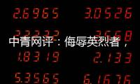 中青网评�：侮辱英烈者�，一个也别放过