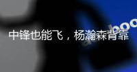 中锋也能飞	，杨瀚森背靠背仍有亮眼表现，惊艳表现引联盟大佬驻足