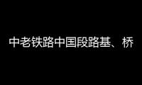 中老铁路中国段路基
、桥梁、隧道工程完成99%