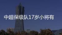 中超保级队17岁小将有野心！小目标：达到武磊高度
	
，成为中国一哥
