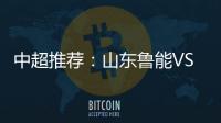 中超推荐：山东鲁能VS天津泰达