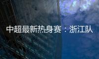 中超最新热身赛：浙江队2