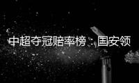 中超夺冠赔率榜�：国安领跑榜首 恒大上港紧随