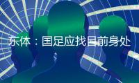 东体：国足应找目前身处欧洲一线教练�
，但先得摒弃条条框框