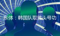 东体�：韩国队取胜头号功臣当属李东炅	，队内多人具备旅欧实力