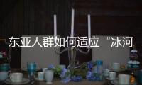 东亚人群如何适应“冰河时代”？ 中国科学家解析遗传图谱和基因演化