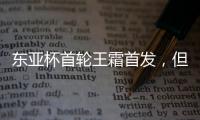 东亚杯首轮王霜首发
，但中国女足已无碾压韩国女足的绝对实力