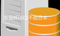 东亚杯0比2不敌日本，国足代理主帅称看到一些新变化