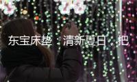 东宝床垫：清新夏日
，把绿色自然睡眠带回家
