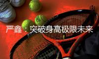 严鑫	�：突破身高极限未来可期