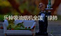 乐铃吸油烟机全国“绿肺”大行动
	！