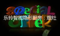 乐铃智能隐形厨房：烟灶联动 幸福生活向前走