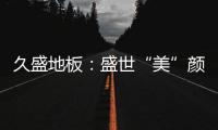 久盛地板�：盛世“美”颜，近在眼前!