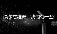 久尔杰维奇
：我们有一些很好的时刻
，但前场和前锋的联系不够好