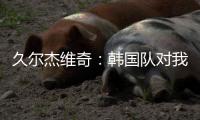 久尔杰维奇：韩国队对我们限制得很好 我们表现不够出色