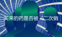 买来的药是否被“二次销售”过	？两步查清