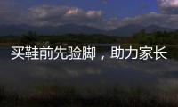 买鞋前先验脚
，助力家长选好儿童运动鞋