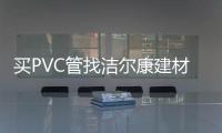 买PVC管找洁尔康建材，一个值得信赖的合作伙伴