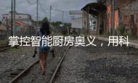 掌控智能厨房奥义	，用科技助力打造智慧厨房