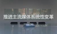 推进主流媒体系统性变革，中宣部副部长莫高义重点谈了四点意见