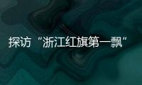 探访“浙江红旗第一飘”所在地
：红色传承、讲述与发展