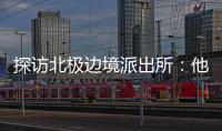 探访北极边境派出所
：他们就像冰天雪地里的暖阳