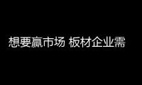 想要赢市场 板材企业需解决三个问题