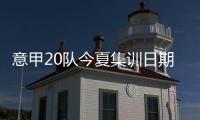 意甲20队今夏集训日期：米兰&热那亚最早开始，国米7月26日最晚