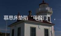 慕思床垫陷“甲醛门”，被投诉超标，官方称零甲醛拒出报告