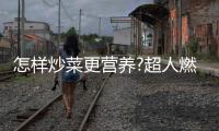 怎样炒菜更营养?超人燃气灶
：大火力才能炒出好味道