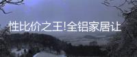 性比价之王!全铝家居让你花更少的钱
，享高品质的居家生活!