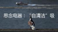 思念电器	：“自清洁”吸油烟机，升级为厨房的“标配”