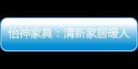 怡神家具：清新家居暖人心	、个性设计牵情意