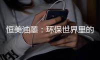 恒美油墨
：环保世界里的流光溢彩